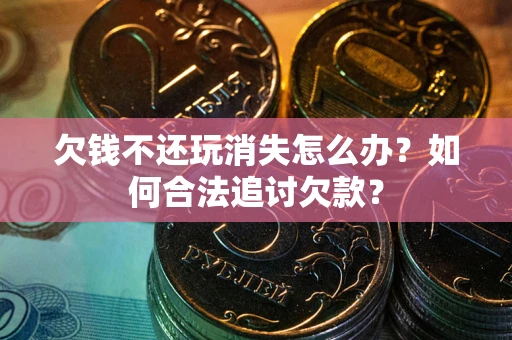 北京欠钱不还玩消失怎么办？如何合法追讨欠款？