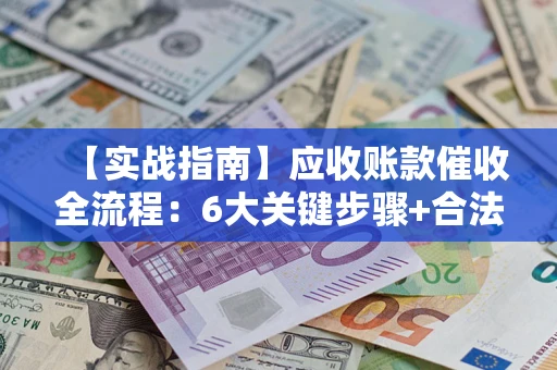 北京【实战指南】应收账款催收全流程：6大关键步骤+合法回款技巧