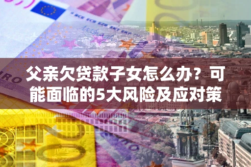 北京父亲欠贷款子女怎么办?可能面临的5大风险及应对策略 北京父亲欠贷款子女怎么办?可能面临的5大风险及应对策略