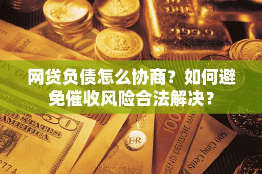 北京网贷负债怎么协商？如何避免催收风险合法解决？