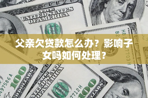 北京父亲欠贷款怎么办？影响子女吗如何处理？