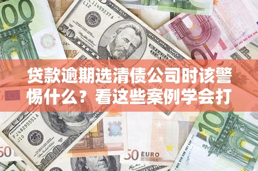 北京贷款逾期选清债公司时该警惕什么？看这些案例学会打翻身仗