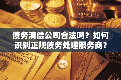 北京债务清偿公司合法吗？如何识别正规债务处理服务商？