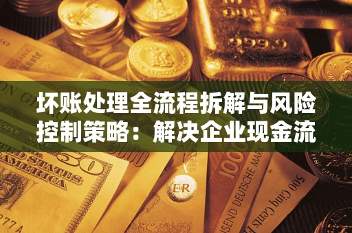 北京坏账处理全流程拆解与风险控制策略：解决企业现金流顽疾的实战指南