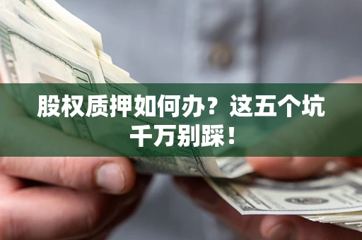 北京股权质押如何办？这五个坑千万别踩！