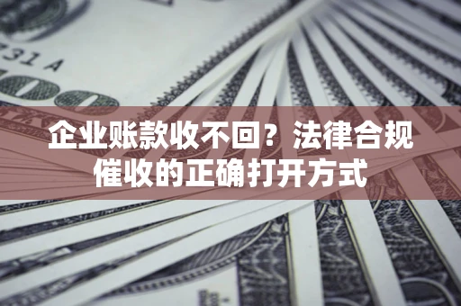 北京企业账款收不回？法律合规催收的正确打开方式