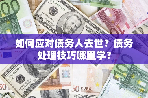 北京如何应对债务人去世？债务处理技巧哪里学？