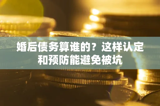 北京婚后债务算谁的？这样认定和预防能避免被坑