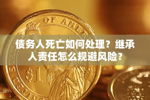 北京债务人死亡如何处理?继承人责任怎么规避风险? 北京债务人死亡如何处理?继承人责任怎么规避风险?