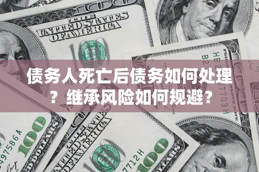 北京债务人死亡后债务如何处理？继承风险如何规避？