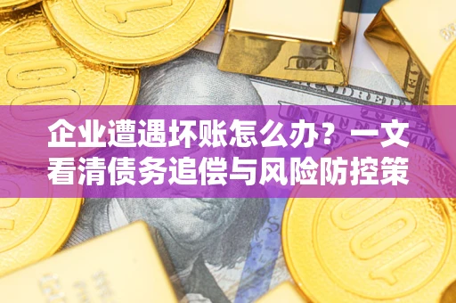 北京企业遭遇坏账怎么办？一文看清债务追偿与风险防控策略