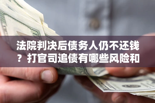 北京法院判决后债务人仍不还钱？打官司追债有哪些风险和技巧？