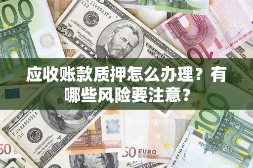 北京应收账款质押怎么办理？有哪些风险要注意？