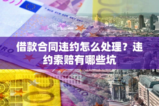北京借款合同违约怎么处理？违约索赔有哪些坑