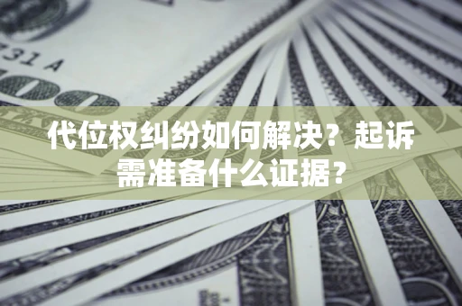 北京代位权纠纷如何解决？起诉需准备什么证据？