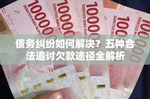 北京债务纠纷如何解决？五种合法追讨欠款途径全解析