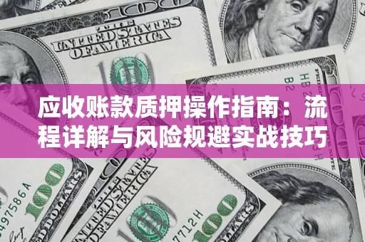 北京应收账款质押操作指南:流程详解与风险规避实战技巧 北京应收账款质押操作指南:流程详解与风险规避实战技巧