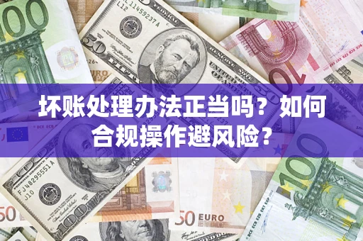 北京坏账处理办法正当吗？如何合规操作避风险？
