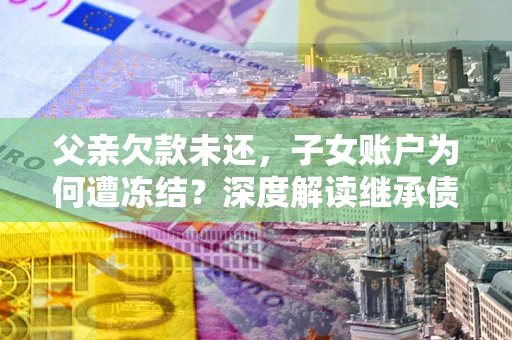 北京父亲欠款未还，子女账户为何遭冻结？深度解读继承债务迷局