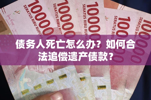 北京债务人死亡怎么办？如何合法追偿遗产债款？