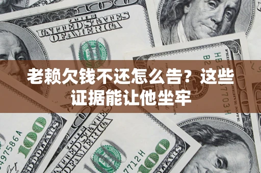 北京老赖欠钱不还怎么告？这些证据能让他坐牢