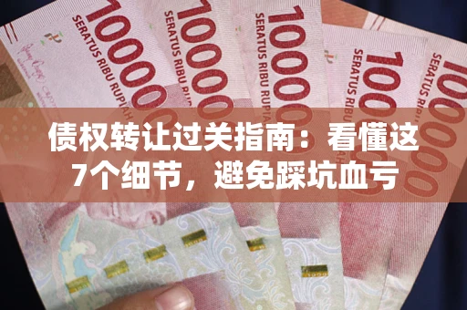 北京债权转让过关指南：看懂这7个细节，避免踩坑血亏