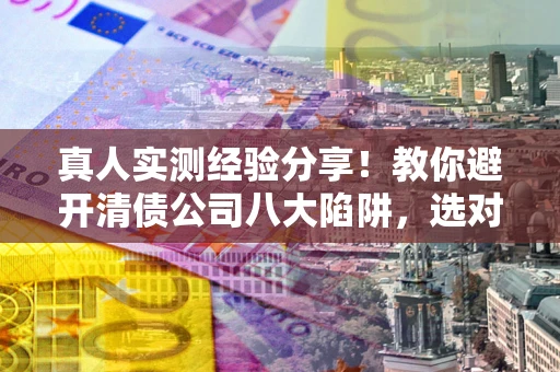 北京真人实测经验分享！教你避开清债公司八大陷阱，选对机构少走十年弯路