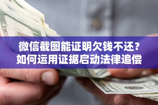 北京微信截图能证明欠钱不还？如何运用证据启动法律追偿程序？