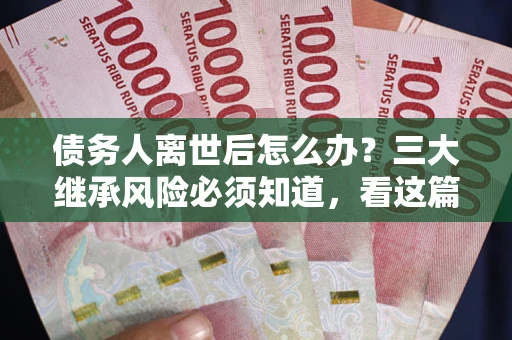 北京债务人离世后怎么办？三大继承风险必须知道，看这篇就够了