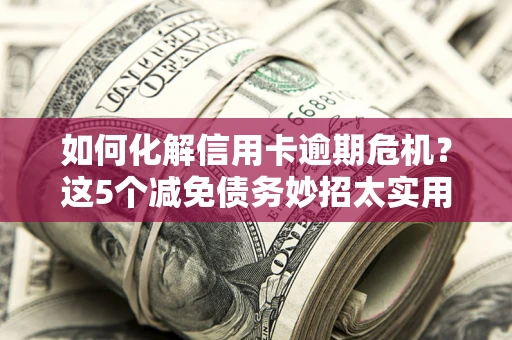 北京如何化解信用卡逾期危机？这5个减免债务妙招太实用