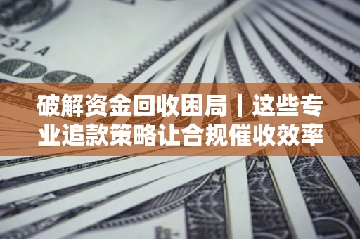 北京破解资金回收困局｜这些专业追款策略让合规催收效率翻倍