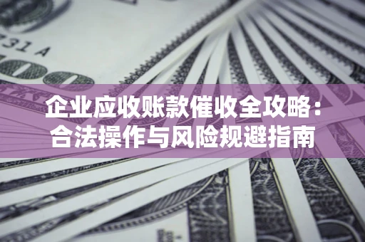 北京企业应收账款催收全攻略：合法操作与风险规避指南