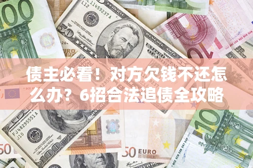 北京债主必看！对方欠钱不还怎么办？6招合法追债全攻略
