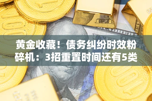 北京黄金收藏！债务纠纷时效粉碎机：3招重置时间还有5类不设年限的特殊债务
