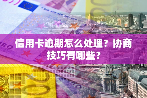 北京信用卡逾期怎么处理？协商技巧有哪些？