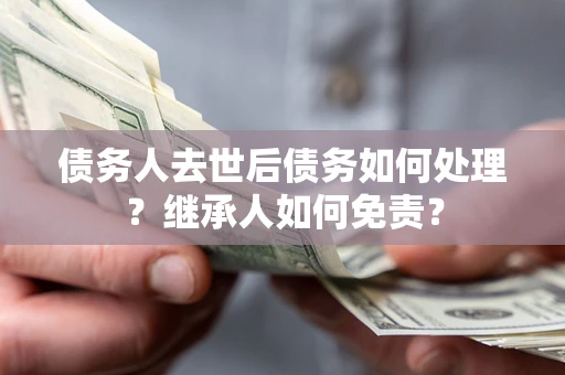 北京债务人去世后债务如何处理？继承人如何免责？