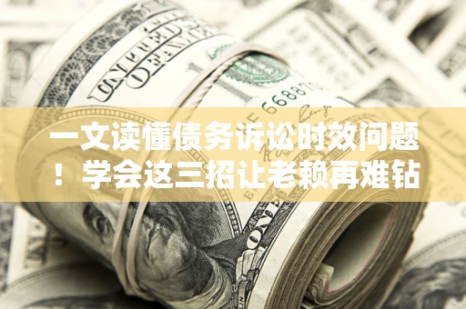 北京一文读懂债务诉讼时效问题！学会这三招让老赖再难钻空子