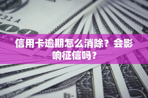 北京信用卡逾期怎么消除？会影响征信吗？