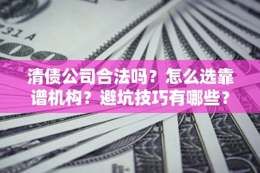 北京清债公司合法吗？怎么选靠谱机构？避坑技巧有哪些？