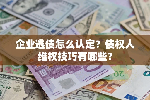 北京企业逃债怎么认定？债权人维权技巧有哪些？