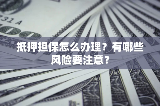 北京抵押担保怎么办理？有哪些风险要注意？