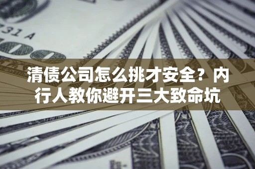 北京清债公司怎么挑才安全?内行人教你避开三大致命坑 北京清债公司怎么挑才安全?内行人教你避开三大致命坑