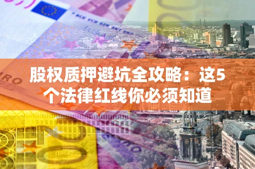 北京股权质押避坑全攻略：这5个法律红线你必须知道