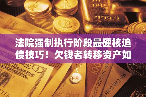 北京法院强制执行阶段最硬核追债技巧！欠钱者转移资产如何破解？