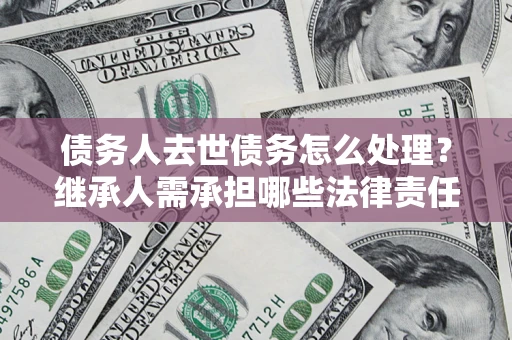 北京债务人去世债务怎么处理？继承人需承担哪些法律责任？