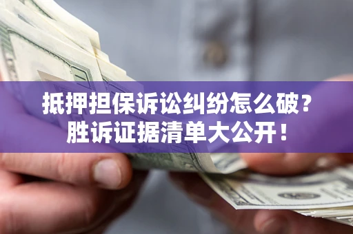 北京抵押担保诉讼纠纷怎么破？胜诉证据清单大公开！