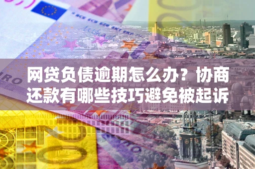 北京网贷负债逾期怎么办？协商还款有哪些技巧避免被起诉？