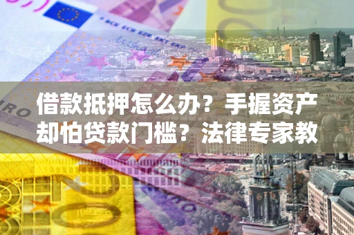 北京借款抵押怎么办？手握资产却怕贷款门槛？法律专家教你办抵押不踩坑