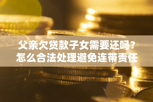 北京父亲欠贷款子女需要还吗？怎么合法处理避免连带责任？
