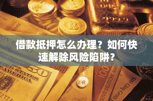 北京借款抵押怎么办理？如何快速解除风险陷阱？
